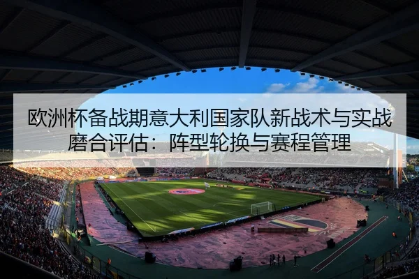 欧洲杯备战期意大利国家队新战术与实战磨合评估：阵型轮换与赛程管理