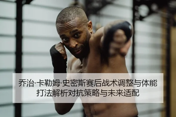 乔治·卡勒姆·史密斯赛后战术调整与体能打法解析对抗策略与未来适配