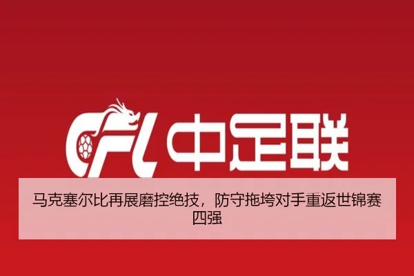 马克塞尔比再展磨控绝技，防守拖垮对手重返世锦赛四强