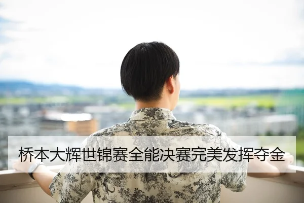 桥本大辉世锦赛全能决赛完美发挥夺金