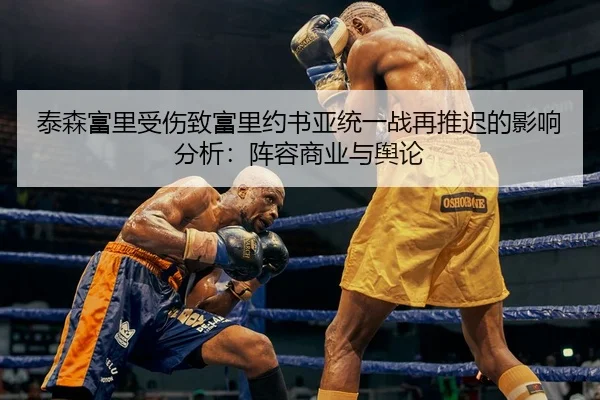 泰森富里受伤致富里约书亚统一战再推迟的影响分析：阵容商业与舆论