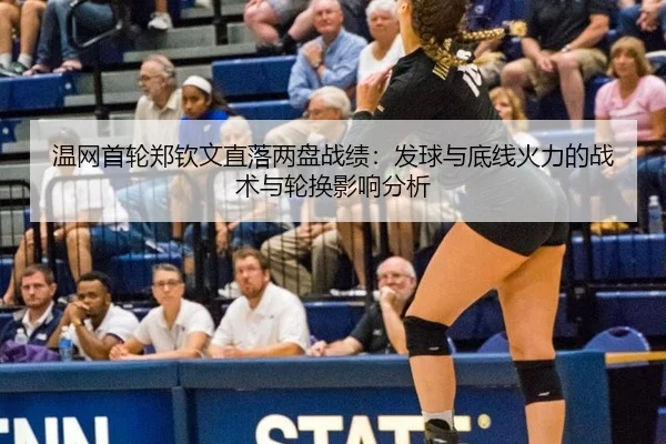 温网首轮郑钦文直落两盘战绩：发球与底线火力的战术与轮换影响分析