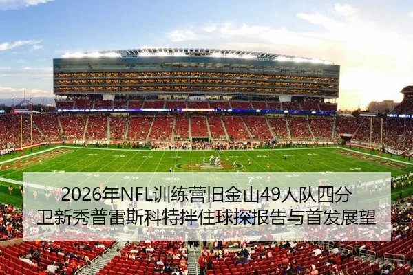 2026年NFL训练营旧金山49人队四分卫新秀普雷斯科特拌住球探报告与首发展望