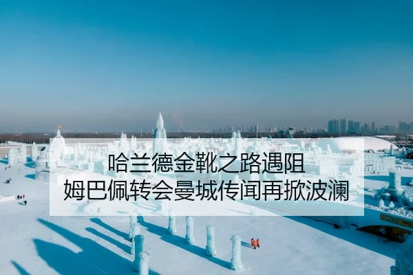 哈兰德金靴之路遇阻 姆巴佩转会曼城传闻再掀波澜