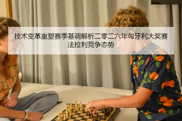 技术变革重塑赛季基调解析二零二六年匈牙利大奖赛法拉利竞争态势