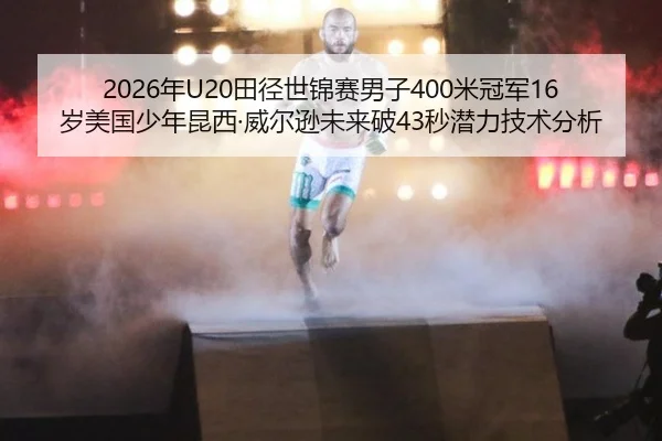 2026年U20田径世锦赛男子400米冠军16岁美国少年昆西·威尔逊未来破43秒潜力技术分析