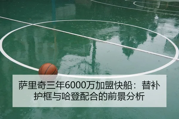 萨里奇三年6000万加盟快船：替补护框与哈登配合的前景分析